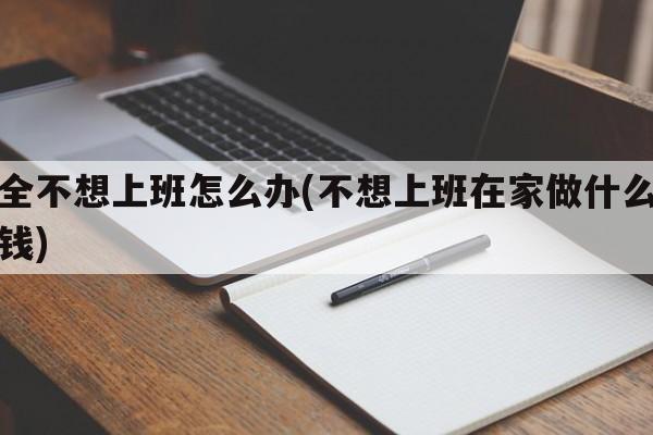 完全不想上班怎么办(不想上班在家做什么能赚钱)